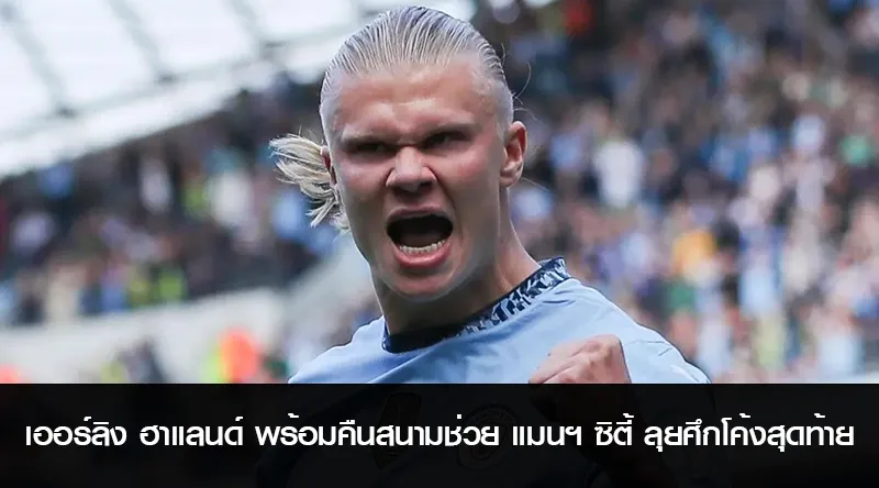 เออร์ลิง ฮาแลนด์ พร้อมคืนสนามช่วย แมนฯ ซิตี้ ลุยศึกช่วงโค้งสุดท้าย